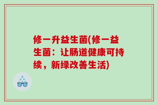 修一升益生菌(修一益生菌：让肠道健康可持续，新绿改善生活)