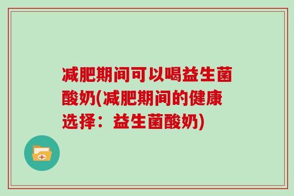 减肥期间可以喝益生菌酸奶(减肥期间的健康选择：益生菌酸奶)
