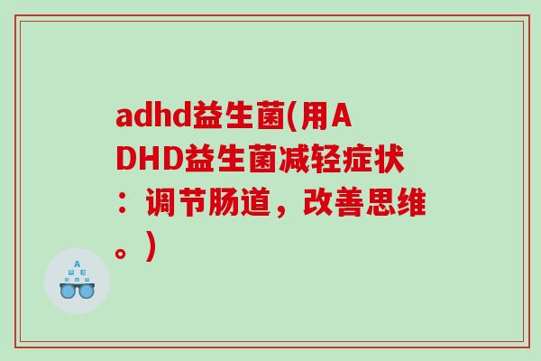 adhd益生菌(用ADHD益生菌减轻症状：调节肠道，改善思维。)