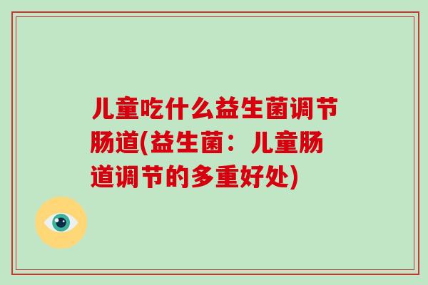 儿童吃什么益生菌调节肠道(益生菌：儿童肠道调节的多重好处)