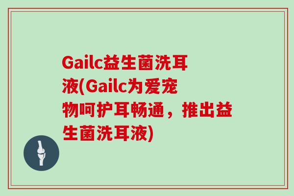 Gailc益生菌洗耳液(Gailc为爱宠物呵护耳畅通，推出益生菌洗耳液)