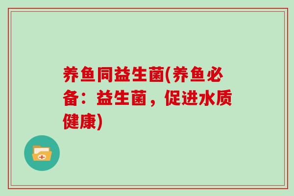 养鱼同益生菌(养鱼必备：益生菌，促进水质健康)