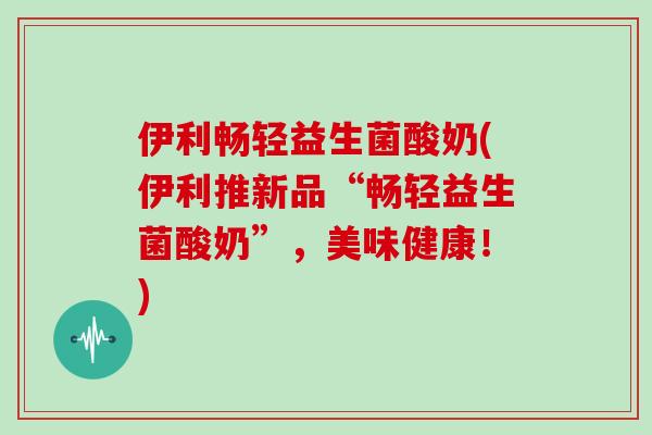 伊利畅轻益生菌酸奶(伊利推新品“畅轻益生菌酸奶”，美味健康！)
