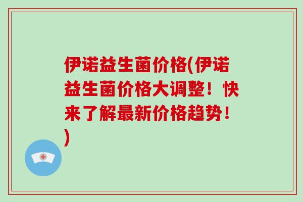 伊诺益生菌价格(伊诺益生菌价格大调整！快来了解最新价格趋势！)