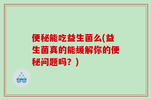 便秘能吃益生菌么(益生菌真的能缓解你的便秘问题吗？)