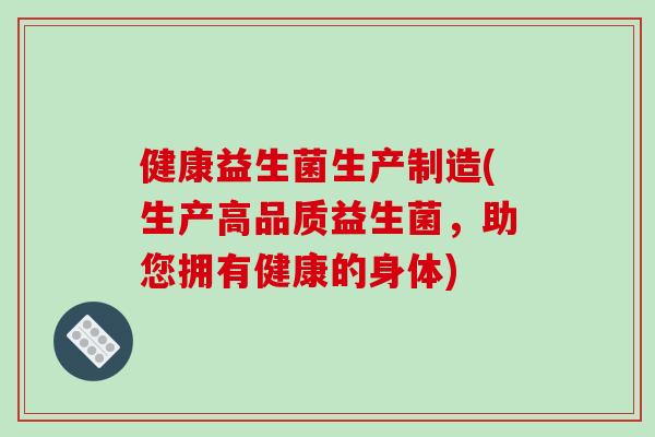 健康益生菌生产制造(生产高品质益生菌,助您拥有健康的身体) 健康益生菌生产制造(生产高品质益生菌,助您拥有健康的身体)