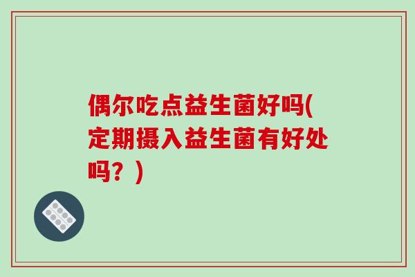 偶尔吃点益生菌好吗(定期摄入益生菌有好处吗?) 偶尔吃点益生菌好吗(定期摄入益生菌有好处吗?)