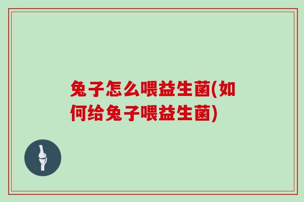 兔子怎么喂益生菌(如何给兔子喂益生菌)