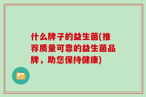 什么牌子的益生菌(推荐质量可靠的益生菌品牌，助您保持健康)