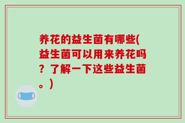 养花的益生菌有哪些(益生菌可以用来养花吗？了解一下这些益生菌。)