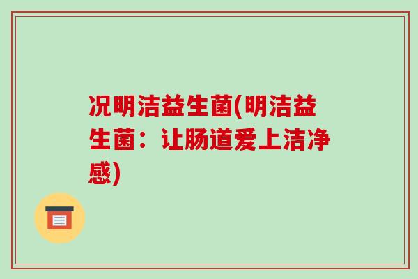 况明洁益生菌(明洁益生菌：让肠道爱上洁净感)