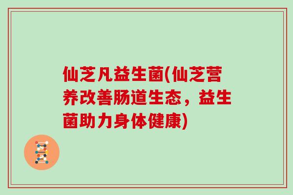 仙芝凡益生菌(仙芝营养改善肠道生态,益生菌助力身体健康) 仙芝凡益生菌(仙芝营养改善肠道生态,益生菌助力身体健康)