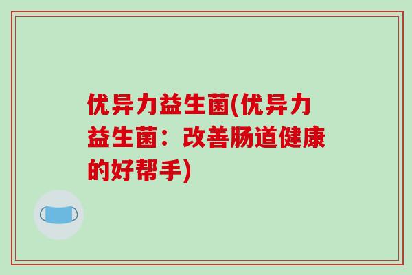 优异力益生菌(优异力益生菌：改善肠道健康的好帮手)