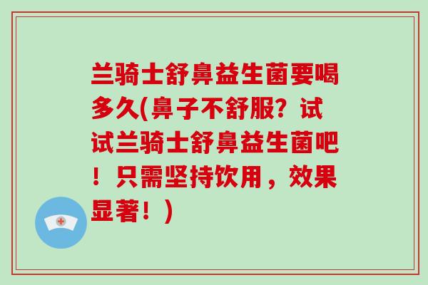 兰骑士舒鼻益生菌要喝多久(鼻子不舒服？试试兰骑士舒鼻益生菌吧！只需坚持饮用，效果显著！)