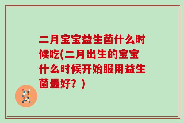 二月宝宝益生菌什么时候吃(二月出生的宝宝什么时候开始服用益生菌最好？)