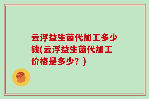 云浮益生菌代加工多少钱(云浮益生菌代加工价格是多少？)