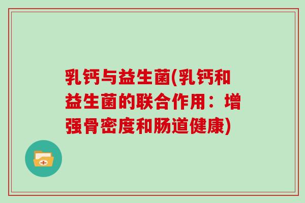 乳钙与益生菌(乳钙和益生菌的联合作用：增强骨密度和肠道健康)