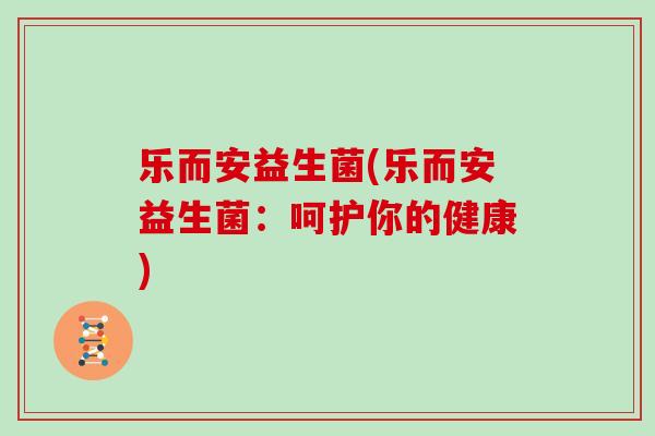 乐而安益生菌(乐而安益生菌：呵护你的健康)