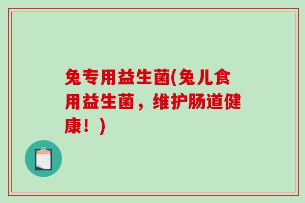 兔专用益生菌(兔儿食用益生菌,维护肠道健康!) 兔专用益生菌(兔儿食用益生菌,维护肠道健康!)