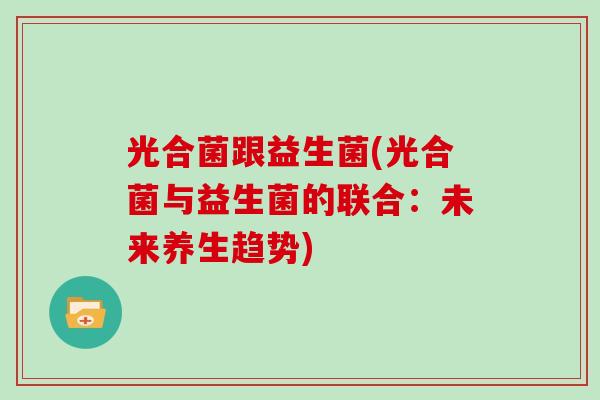 光合菌跟益生菌(光合菌与益生菌的联合：未来养生趋势)