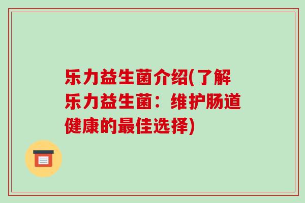 乐力益生菌介绍(了解乐力益生菌：维护肠道健康的最佳选择)