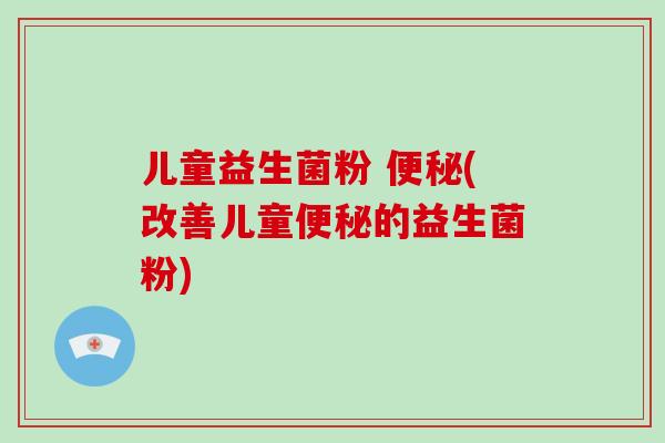 儿童益生菌粉 (改善儿童的益生菌粉) 儿童益生菌粉 (改善儿童的益生菌粉)