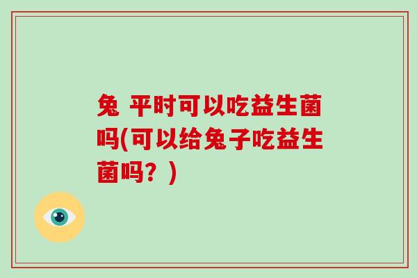 兔 平时可以吃益生菌吗(可以给兔子吃益生菌吗？)