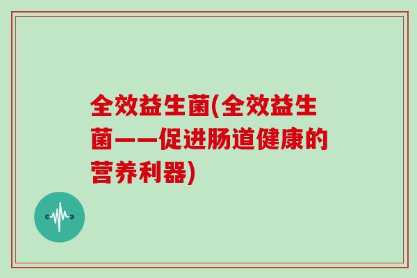 全效益生菌(全效益生菌——促进肠道健康的营养利器)
