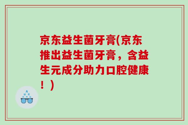 京东益生菌牙膏(京东推出益生菌牙膏，含益生元成分助力口腔健康！)
