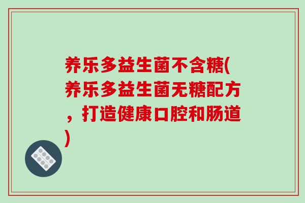 养乐多益生菌不含糖(养乐多益生菌无糖配方，打造健康口腔和肠道)