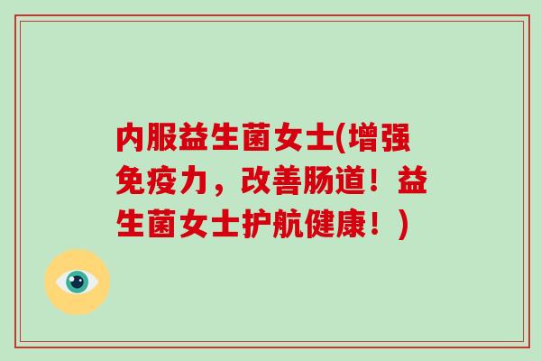 内服益生菌女士(增强免疫力，改善肠道！益生菌女士护航健康！)