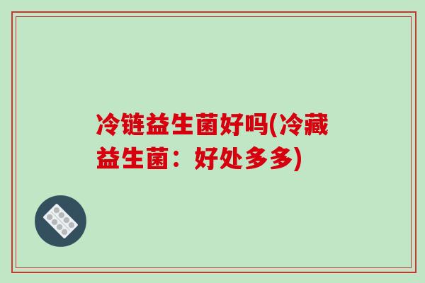 冷链益生菌好吗(冷藏益生菌：好处多多)