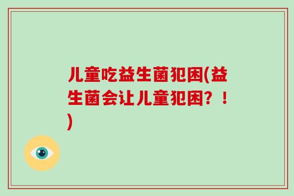 儿童吃益生菌犯困(益生菌会让儿童犯困？！)