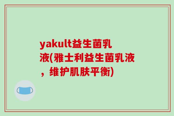 yakult益生菌乳液(雅士利益生菌乳液，维护肌肤平衡)