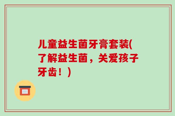 儿童益生菌牙膏套装(了解益生菌，关爱孩子牙齿！)