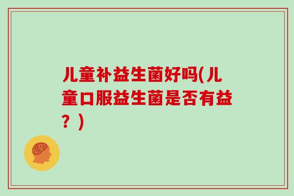 儿童补益生菌好吗(儿童口服益生菌是否有益?) 儿童补益生菌好吗(儿童口服益生菌是否有益?)