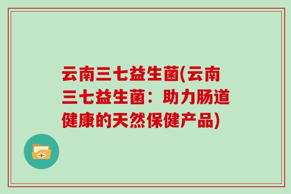 云南三七益生菌(云南三七益生菌：助力肠道健康的天然保健产品)
