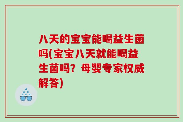 八天的宝宝能喝益生菌吗(宝宝八天就能喝益生菌吗？母婴专家权威解答)