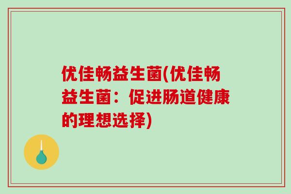 优佳畅益生菌(优佳畅益生菌:促进肠道健康的理想选择) 优佳畅益生菌(优佳畅益生菌:促进肠道健康的理想选择)