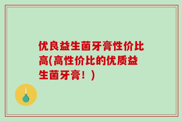 优良益生菌牙膏性价比高(高性价比的优质益生菌牙膏!) 优良益生菌牙膏性价比高(高性价比的优质益生菌牙膏!)