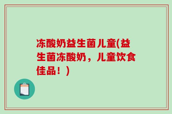 冻酸奶益生菌儿童(益生菌冻酸奶,儿童饮食佳品!) 冻酸奶益生菌儿童(益生菌冻酸奶,儿童饮食佳品!)