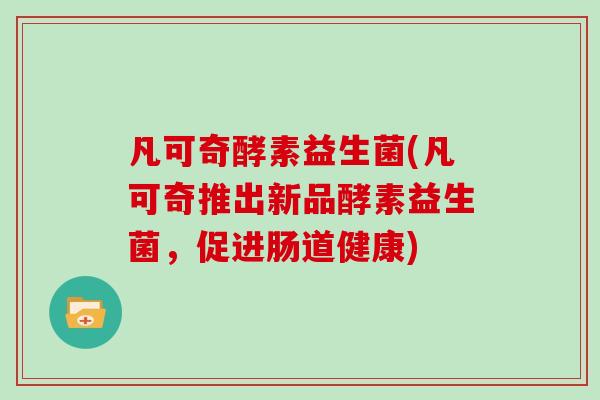 凡可奇酵素益生菌(凡可奇推出新品酵素益生菌，促进肠道健康)