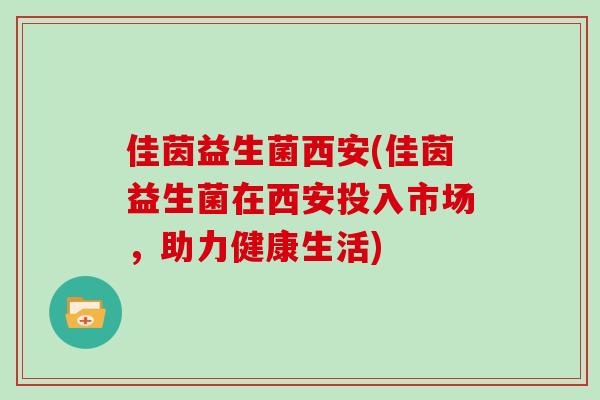 佳茵益生菌西安(佳茵益生菌在西安投入市场,助力健康生活) 佳茵益生菌西安(佳茵益生菌在西安投入市场,助力健康生活)