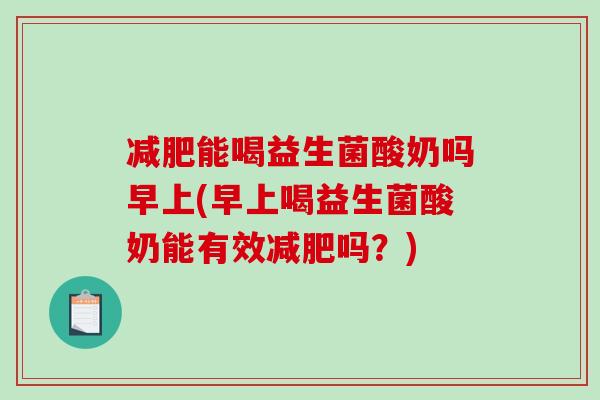 减肥能喝益生菌酸奶吗早上(早上喝益生菌酸奶能有效减肥吗？)