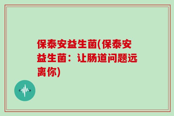 保泰安益生菌(保泰安益生菌：让肠道问题远离你)