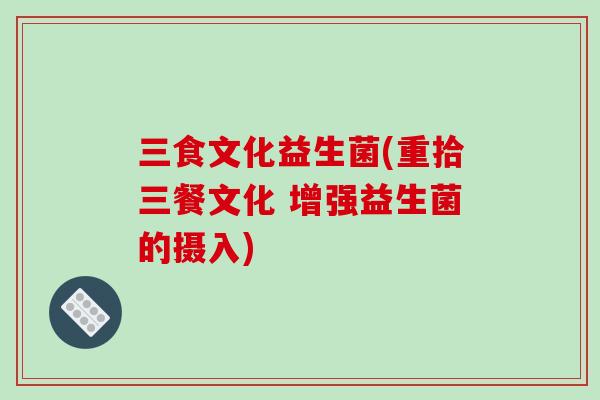 三食文化益生菌(重拾三餐文化 增强益生菌的摄入)