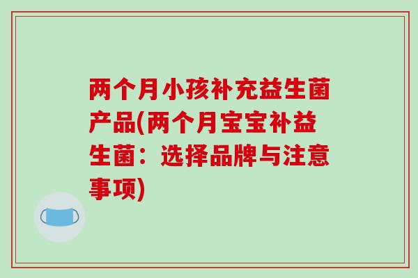 两个月小孩补充益生菌产品(两个月宝宝补益生菌：选择品牌与注意事项)