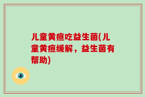儿童黄疸吃益生菌(儿童黄疸缓解,益生菌有帮助) 儿童黄疸吃益生菌(儿童黄疸缓解,益生菌有帮助)