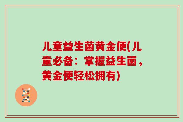 儿童益生菌黄金便(儿童必备:掌握益生菌,黄金便轻松拥有) 儿童益生菌黄金便(儿童必备:掌握益生菌,黄金便轻松拥有)