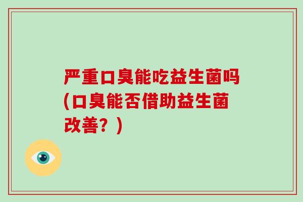 严重能吃益生菌吗(能否借助益生菌改善?) 严重能吃益生菌吗(能否借助益生菌改善?)
